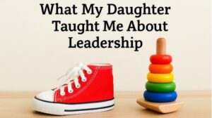 What My Daughter Taught Me About Leadership